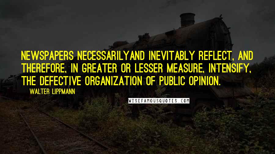 Walter Lippmann Quotes: Newspapers necessarilyand inevitably reflect, and therefore, in greater or lesser measure, intensify, the defective organization of public opinion.