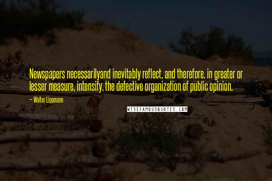 Walter Lippmann Quotes: Newspapers necessarilyand inevitably reflect, and therefore, in greater or lesser measure, intensify, the defective organization of public opinion.