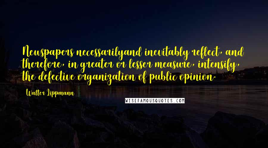 Walter Lippmann Quotes: Newspapers necessarilyand inevitably reflect, and therefore, in greater or lesser measure, intensify, the defective organization of public opinion.