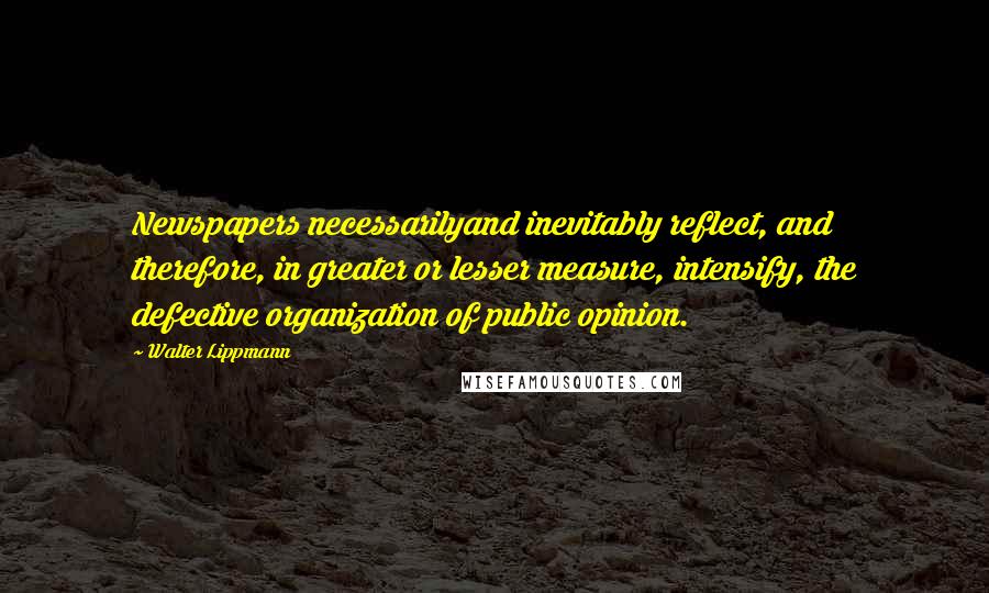 Walter Lippmann Quotes: Newspapers necessarilyand inevitably reflect, and therefore, in greater or lesser measure, intensify, the defective organization of public opinion.