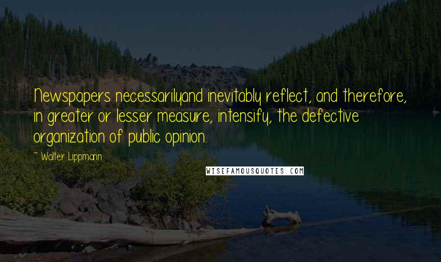 Walter Lippmann Quotes: Newspapers necessarilyand inevitably reflect, and therefore, in greater or lesser measure, intensify, the defective organization of public opinion.