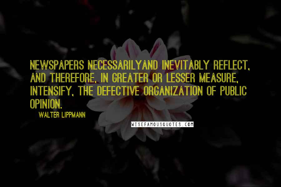 Walter Lippmann Quotes: Newspapers necessarilyand inevitably reflect, and therefore, in greater or lesser measure, intensify, the defective organization of public opinion.