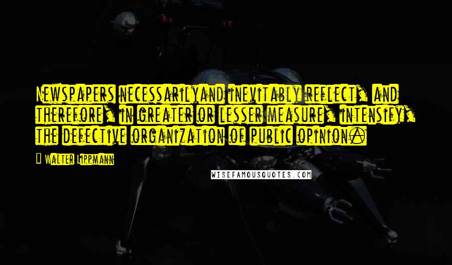 Walter Lippmann Quotes: Newspapers necessarilyand inevitably reflect, and therefore, in greater or lesser measure, intensify, the defective organization of public opinion.