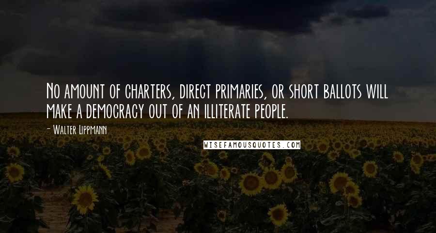 Walter Lippmann Quotes: No amount of charters, direct primaries, or short ballots will make a democracy out of an illiterate people.