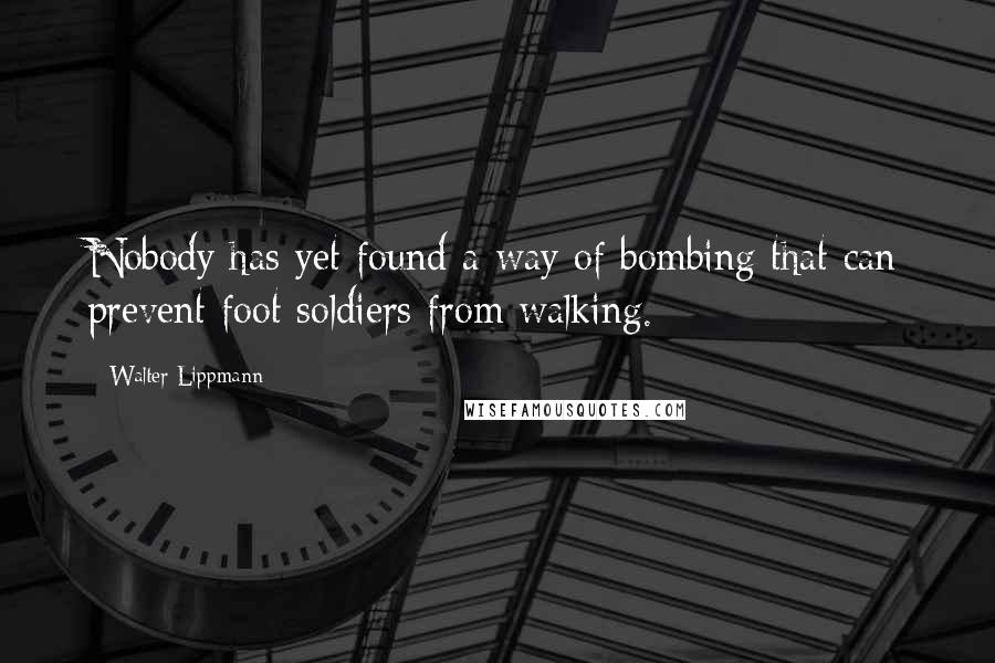 Walter Lippmann Quotes: Nobody has yet found a way of bombing that can prevent foot soldiers from walking.