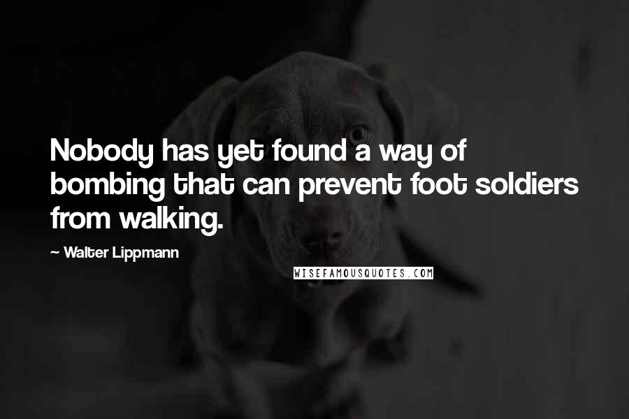 Walter Lippmann Quotes: Nobody has yet found a way of bombing that can prevent foot soldiers from walking.