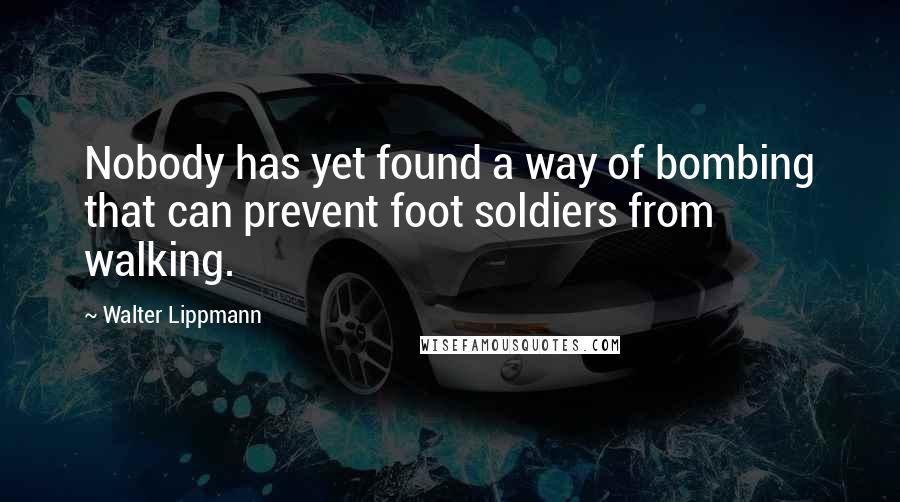 Walter Lippmann Quotes: Nobody has yet found a way of bombing that can prevent foot soldiers from walking.