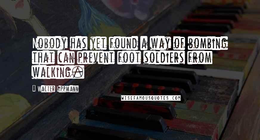 Walter Lippmann Quotes: Nobody has yet found a way of bombing that can prevent foot soldiers from walking.