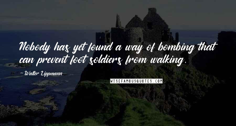 Walter Lippmann Quotes: Nobody has yet found a way of bombing that can prevent foot soldiers from walking.