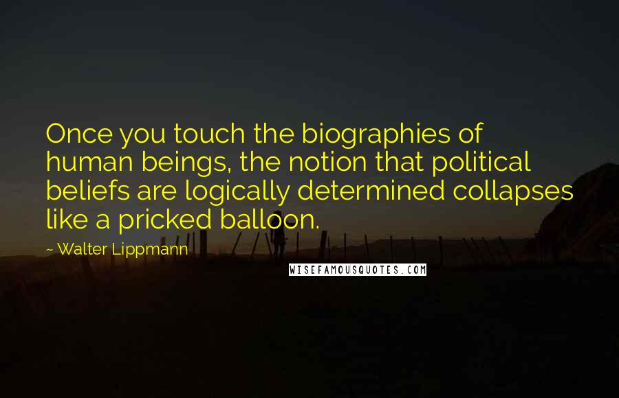 Walter Lippmann Quotes: Once you touch the biographies of human beings, the notion that political beliefs are logically determined collapses like a pricked balloon.