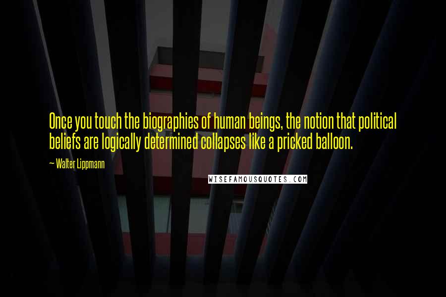 Walter Lippmann Quotes: Once you touch the biographies of human beings, the notion that political beliefs are logically determined collapses like a pricked balloon.