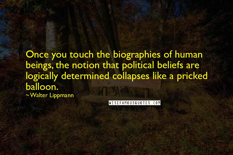 Walter Lippmann Quotes: Once you touch the biographies of human beings, the notion that political beliefs are logically determined collapses like a pricked balloon.