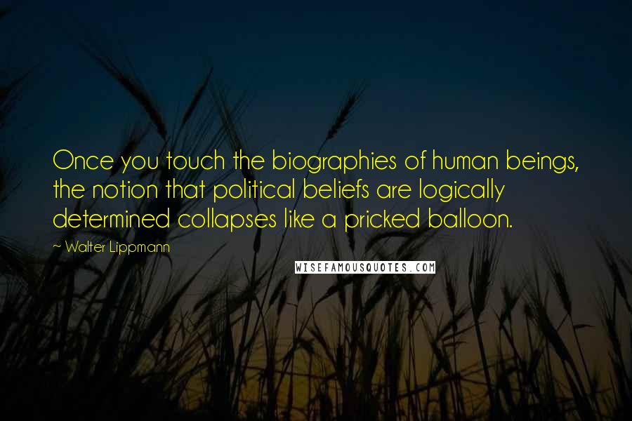 Walter Lippmann Quotes: Once you touch the biographies of human beings, the notion that political beliefs are logically determined collapses like a pricked balloon.