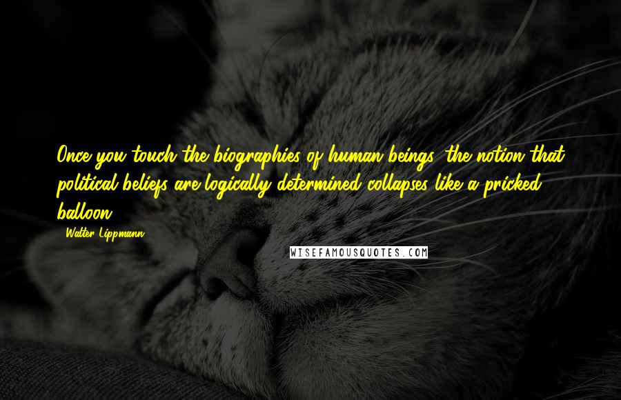 Walter Lippmann Quotes: Once you touch the biographies of human beings, the notion that political beliefs are logically determined collapses like a pricked balloon.