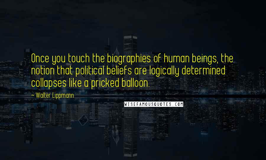 Walter Lippmann Quotes: Once you touch the biographies of human beings, the notion that political beliefs are logically determined collapses like a pricked balloon.