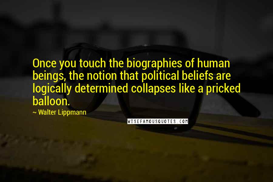 Walter Lippmann Quotes: Once you touch the biographies of human beings, the notion that political beliefs are logically determined collapses like a pricked balloon.