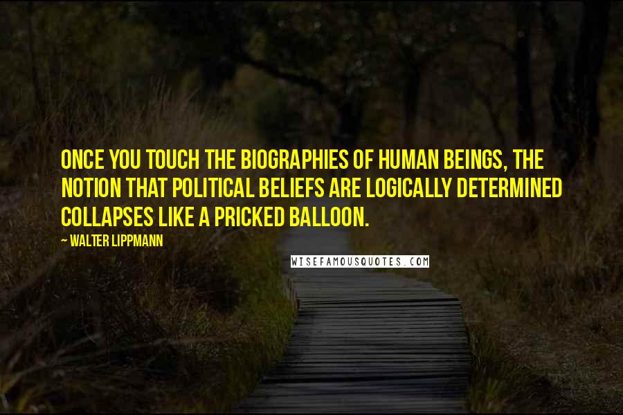 Walter Lippmann Quotes: Once you touch the biographies of human beings, the notion that political beliefs are logically determined collapses like a pricked balloon.