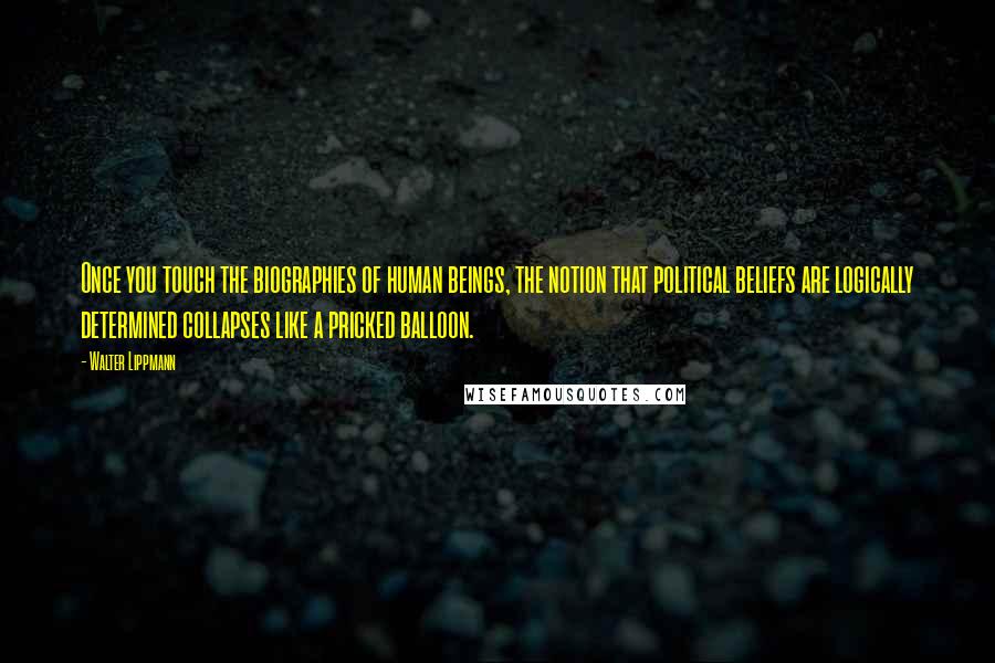 Walter Lippmann Quotes: Once you touch the biographies of human beings, the notion that political beliefs are logically determined collapses like a pricked balloon.
