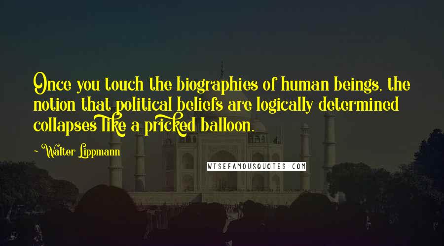 Walter Lippmann Quotes: Once you touch the biographies of human beings, the notion that political beliefs are logically determined collapses like a pricked balloon.