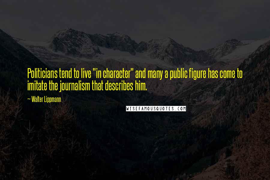 Walter Lippmann Quotes: Politicians tend to live "in character" and many a public figure has come to imitate the journalism that describes him.