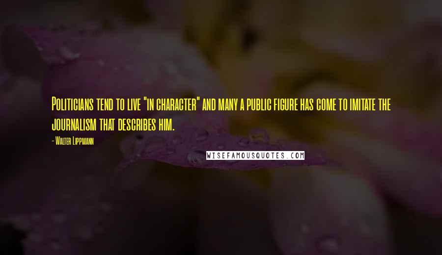 Walter Lippmann Quotes: Politicians tend to live "in character" and many a public figure has come to imitate the journalism that describes him.