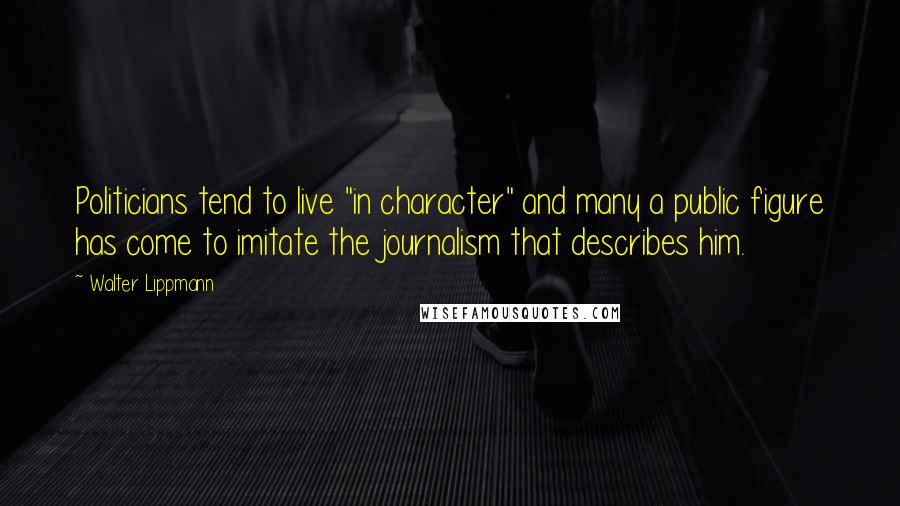 Walter Lippmann Quotes: Politicians tend to live "in character" and many a public figure has come to imitate the journalism that describes him.