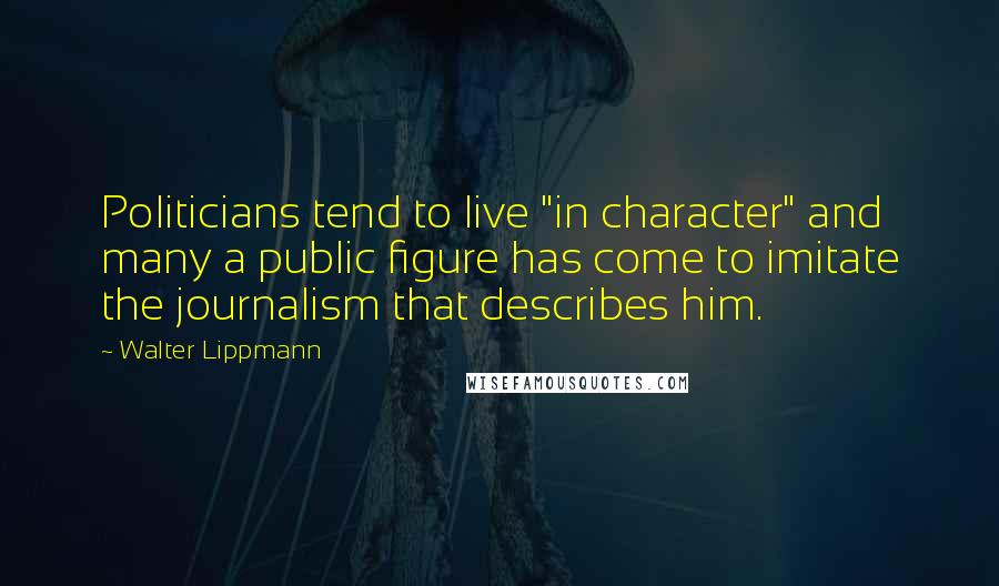 Walter Lippmann Quotes: Politicians tend to live "in character" and many a public figure has come to imitate the journalism that describes him.