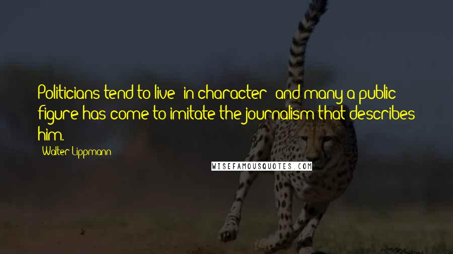 Walter Lippmann Quotes: Politicians tend to live "in character" and many a public figure has come to imitate the journalism that describes him.