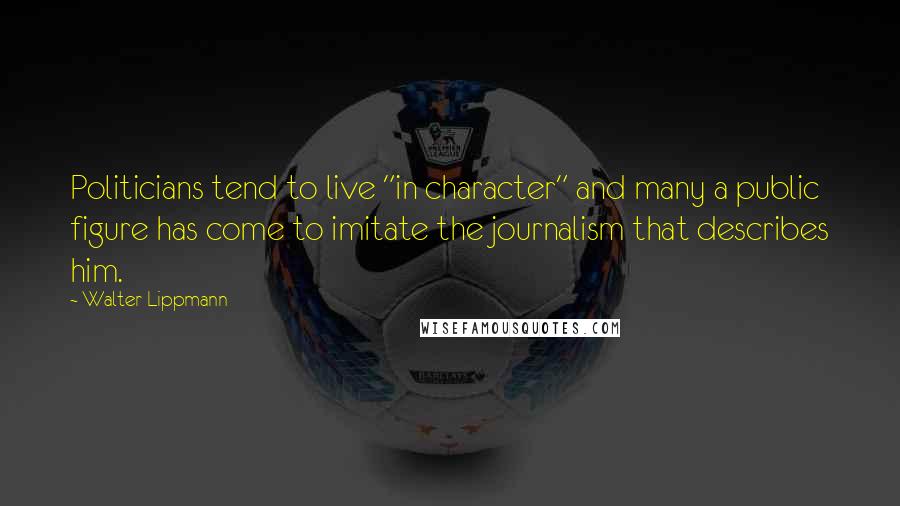 Walter Lippmann Quotes: Politicians tend to live "in character" and many a public figure has come to imitate the journalism that describes him.