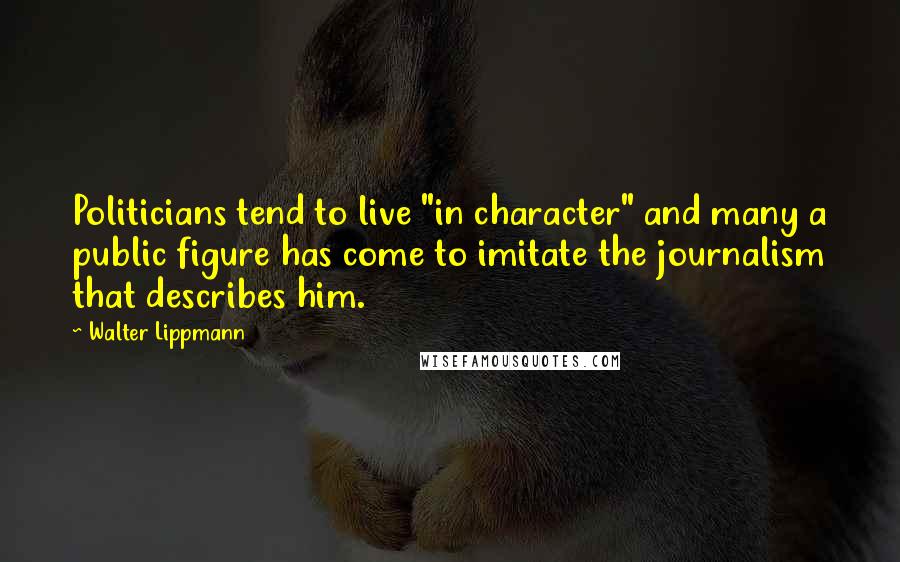 Walter Lippmann Quotes: Politicians tend to live "in character" and many a public figure has come to imitate the journalism that describes him.