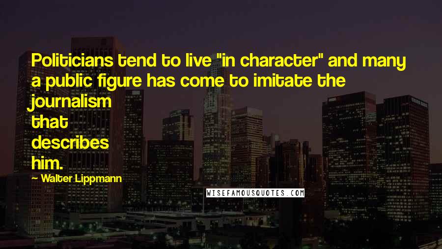 Walter Lippmann Quotes: Politicians tend to live "in character" and many a public figure has come to imitate the journalism that describes him.