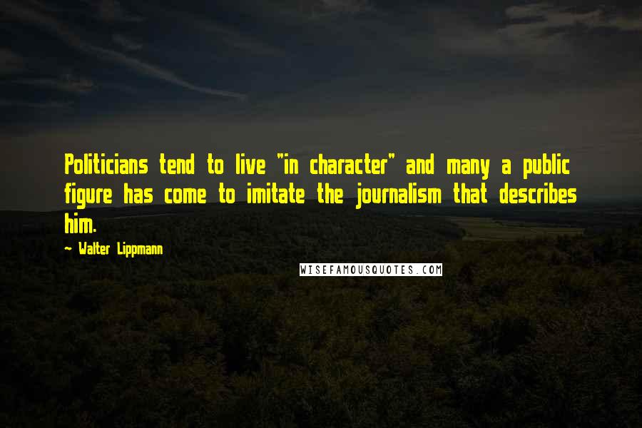 Walter Lippmann Quotes: Politicians tend to live "in character" and many a public figure has come to imitate the journalism that describes him.