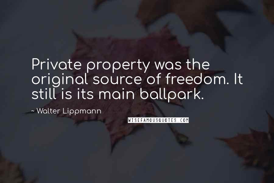 Walter Lippmann Quotes: Private property was the original source of freedom. It still is its main ballpark.