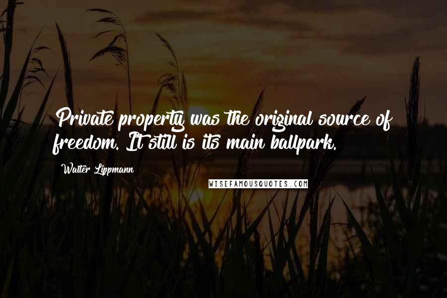 Walter Lippmann Quotes: Private property was the original source of freedom. It still is its main ballpark.