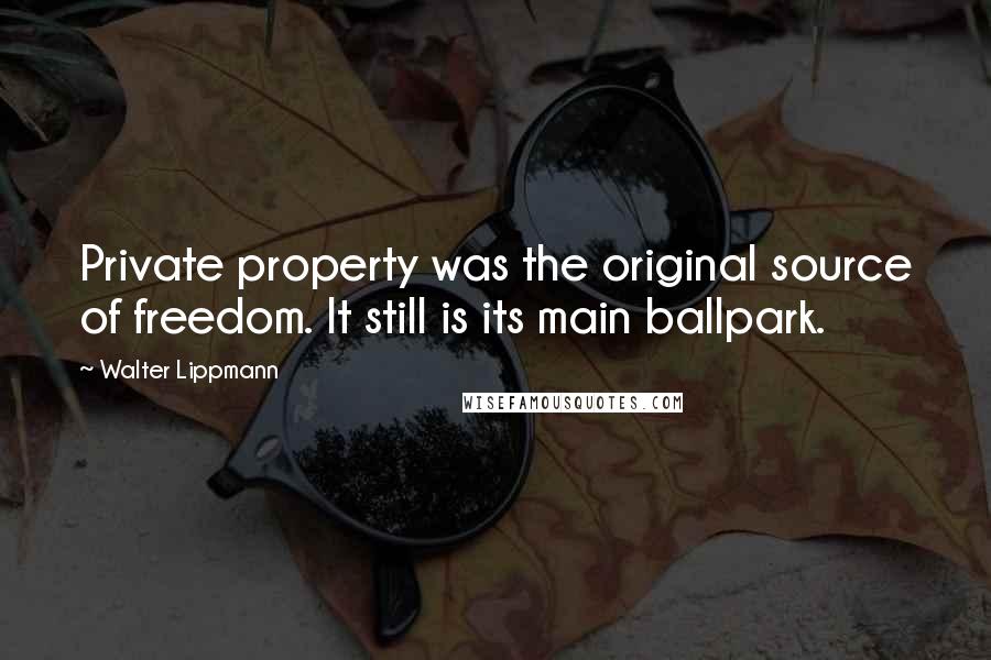 Walter Lippmann Quotes: Private property was the original source of freedom. It still is its main ballpark.