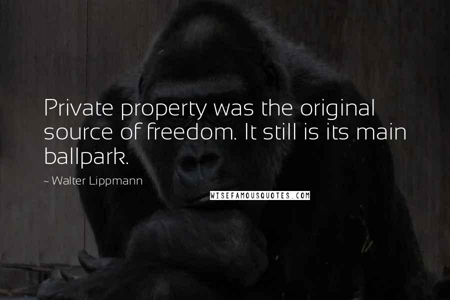 Walter Lippmann Quotes: Private property was the original source of freedom. It still is its main ballpark.