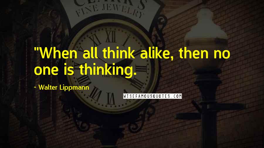 Walter Lippmann Quotes: "When all think alike, then no one is thinking.