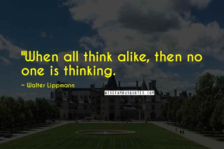 Walter Lippmann Quotes: "When all think alike, then no one is thinking.