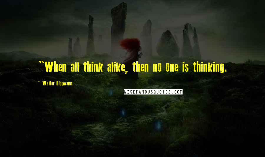 Walter Lippmann Quotes: "When all think alike, then no one is thinking.