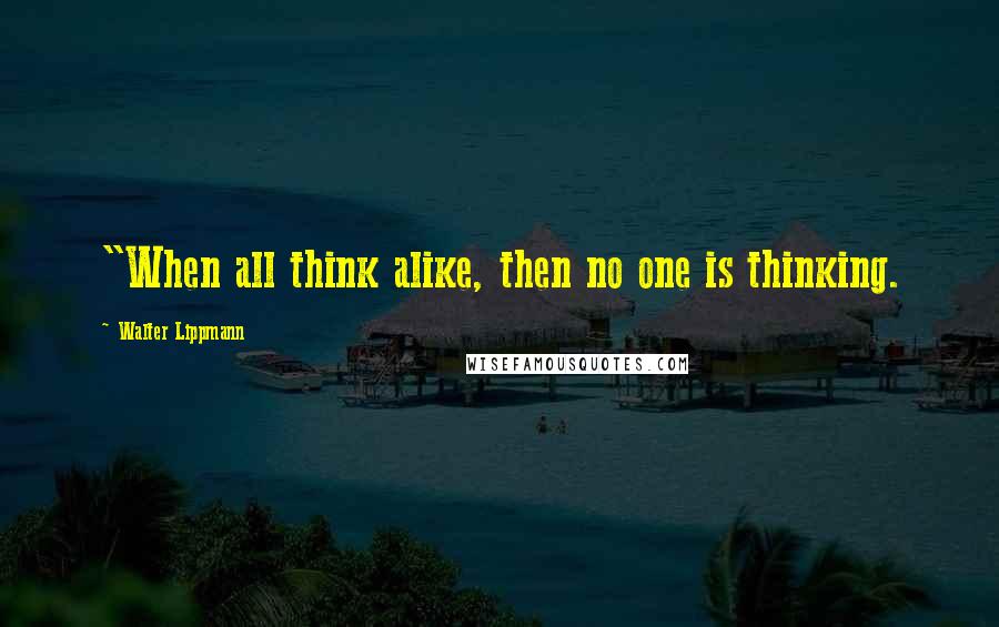 Walter Lippmann Quotes: "When all think alike, then no one is thinking.