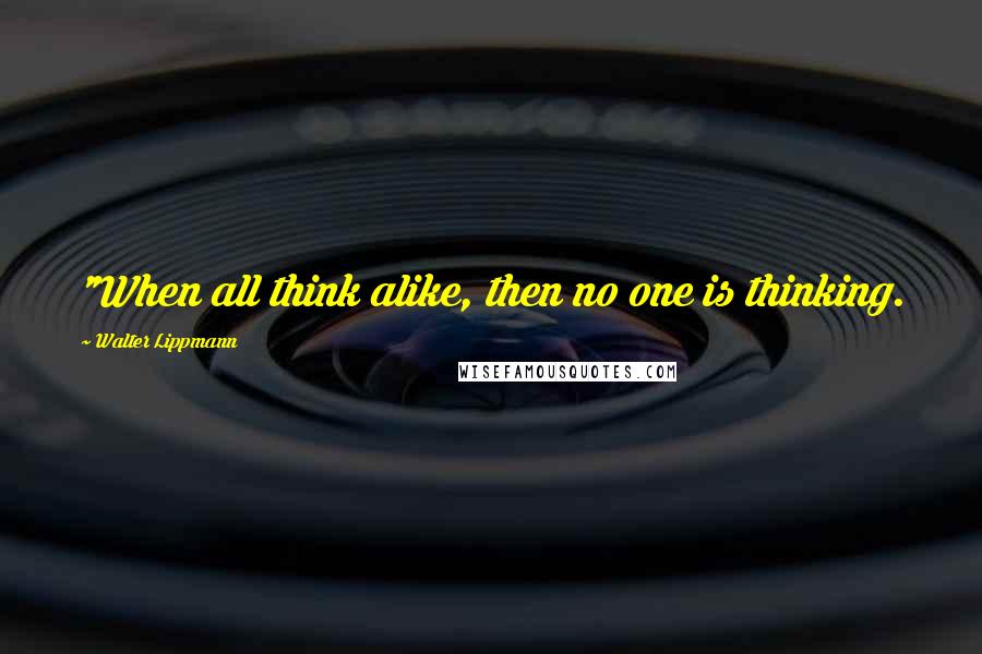 Walter Lippmann Quotes: "When all think alike, then no one is thinking.