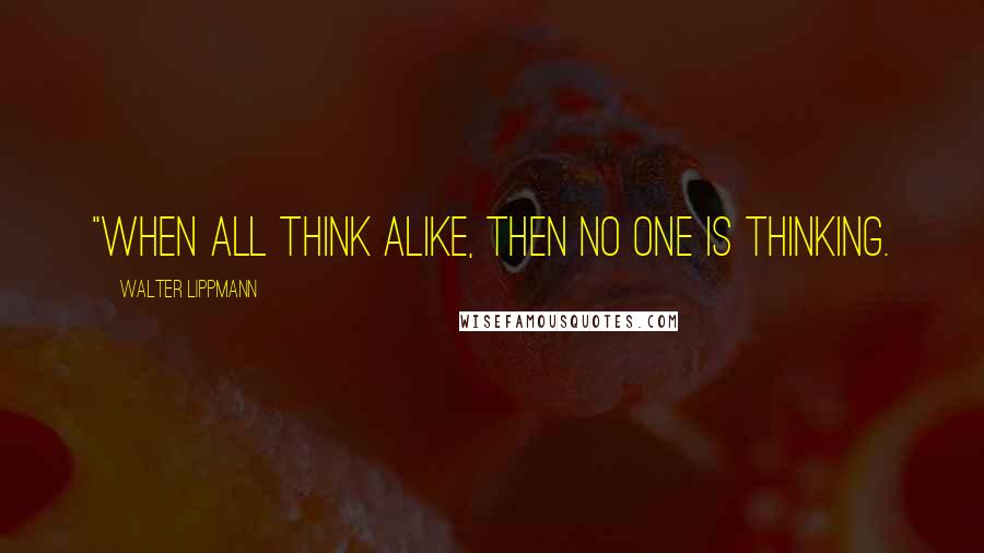 Walter Lippmann Quotes: "When all think alike, then no one is thinking.