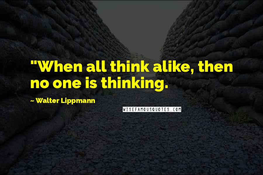 Walter Lippmann Quotes: "When all think alike, then no one is thinking.