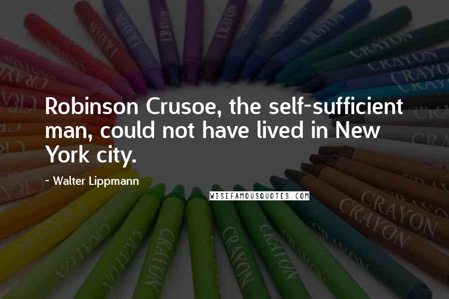 Walter Lippmann Quotes: Robinson Crusoe, the self-sufficient man, could not have lived in New York city.