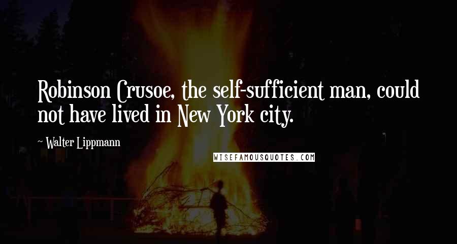 Walter Lippmann Quotes: Robinson Crusoe, the self-sufficient man, could not have lived in New York city.