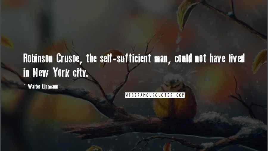 Walter Lippmann Quotes: Robinson Crusoe, the self-sufficient man, could not have lived in New York city.