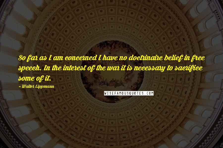 Walter Lippmann Quotes: So far as I am concerned I have no doctrinaire belief in free speech. In the interest of the war it is necessary to sacrifice some of it.