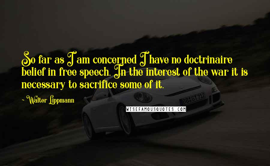 Walter Lippmann Quotes: So far as I am concerned I have no doctrinaire belief in free speech. In the interest of the war it is necessary to sacrifice some of it.