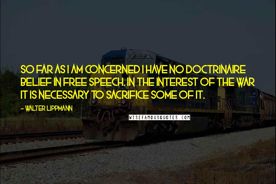 Walter Lippmann Quotes: So far as I am concerned I have no doctrinaire belief in free speech. In the interest of the war it is necessary to sacrifice some of it.