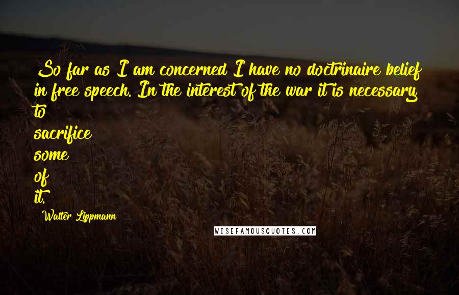 Walter Lippmann Quotes: So far as I am concerned I have no doctrinaire belief in free speech. In the interest of the war it is necessary to sacrifice some of it.